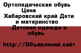 Ортопедическая обувь › Цена ­ 4 000 - Хабаровский край Дети и материнство » Детская одежда и обувь   